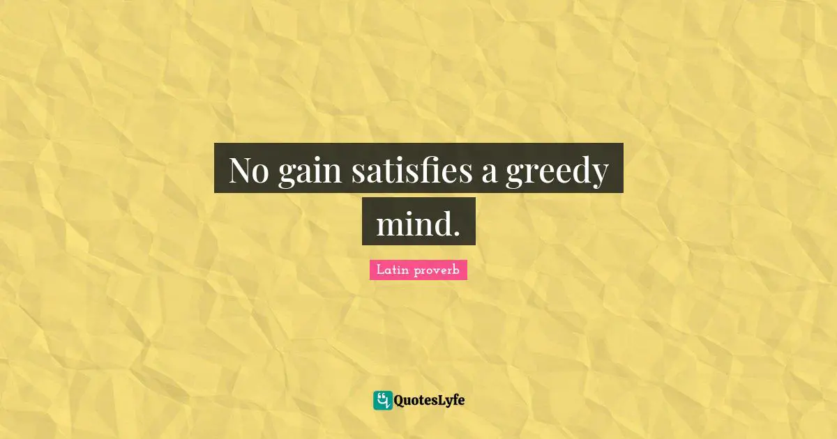 No gain satisfies a greedy mind.