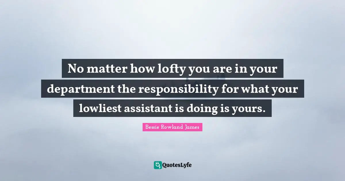 No matter how lofty you are in your department the responsibility for what your lowliest assistant is doing is yours.