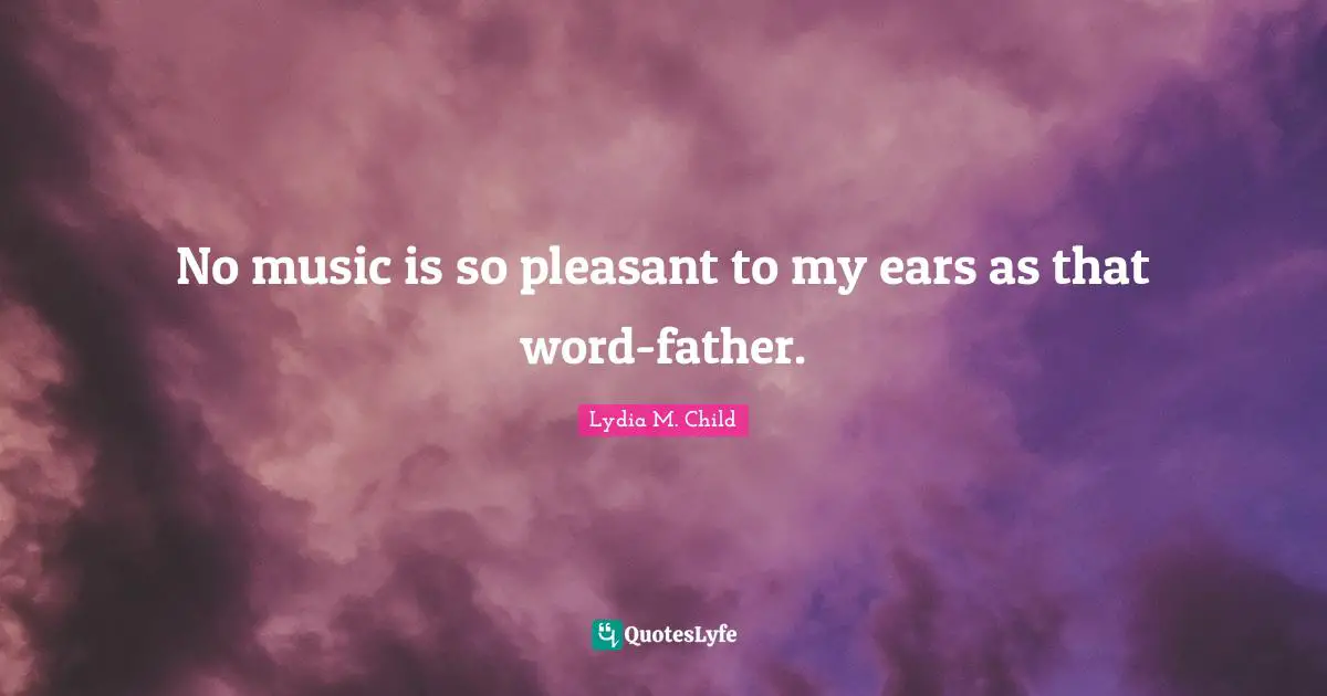 No music is so pleasant to my ears as that word-father.
