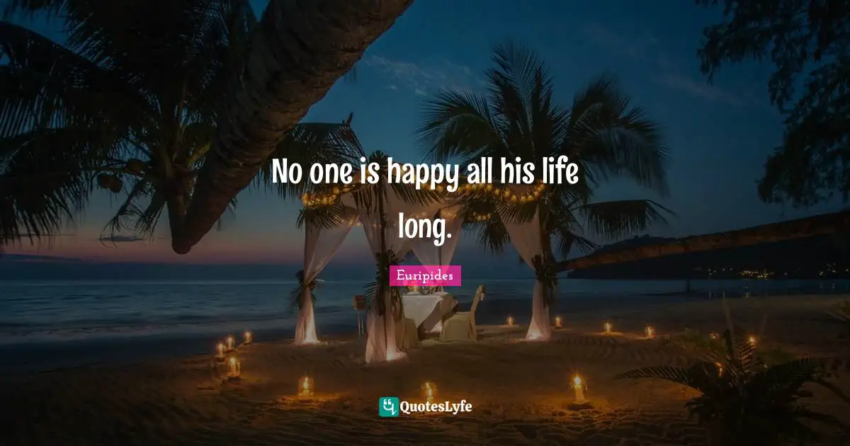 No one is happy all his life long.