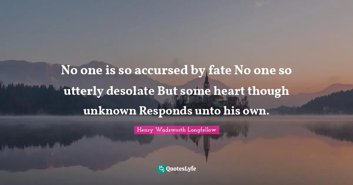 No one is so accursed by fate No one so utterly desolate But some heart though unknown Responds unto his own.