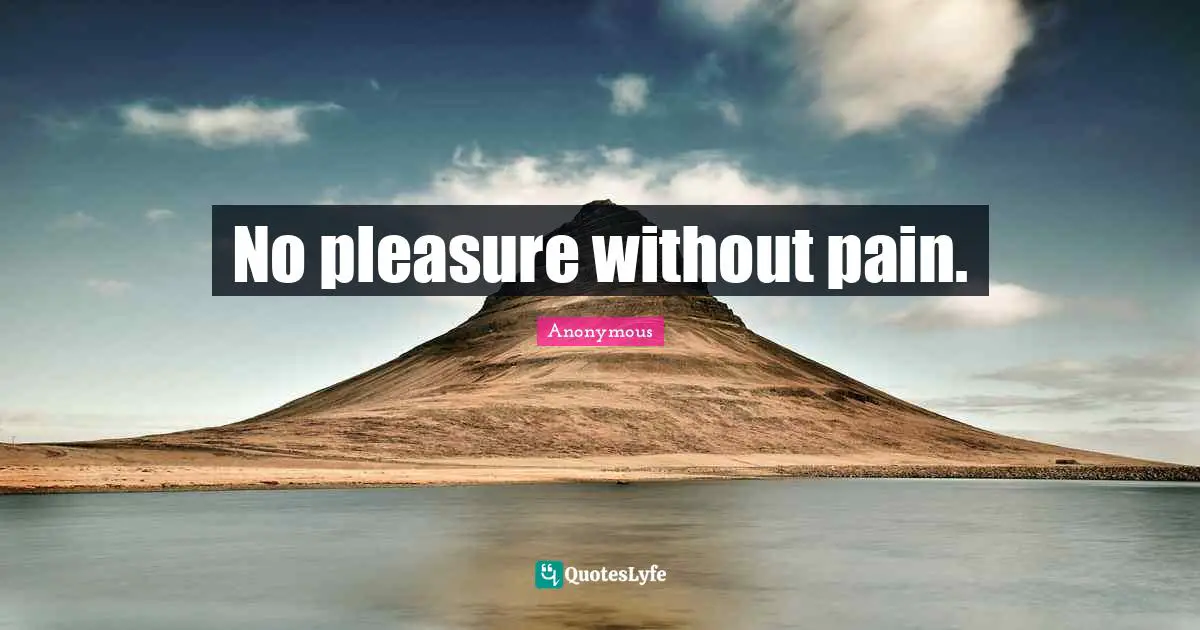No pleasure without pain.