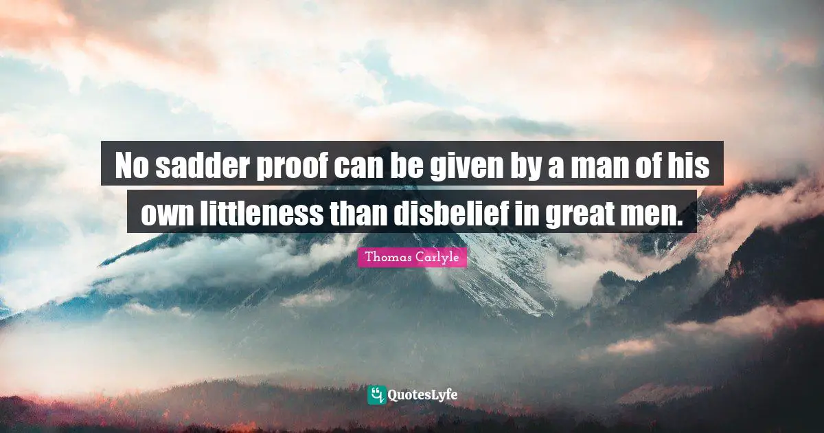 No sadder proof can be given by a man of his own littleness than disbelief in great men.