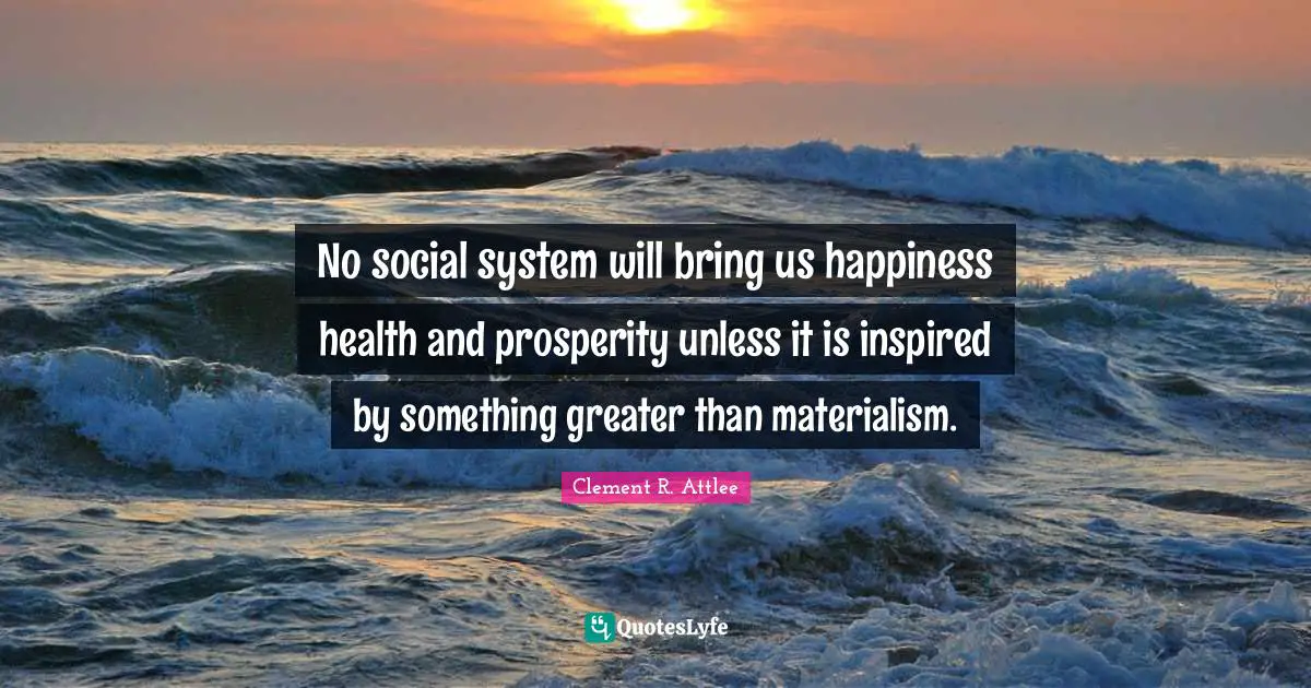 No social system will bring us happiness health and prosperity unless it is inspired by something greater than materialism.