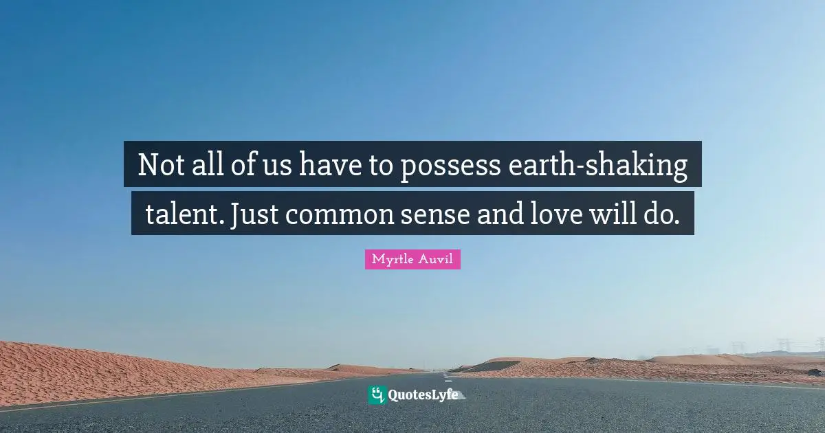 Not all of us have to possess earth-shaking talent. Just common sense and love will do.