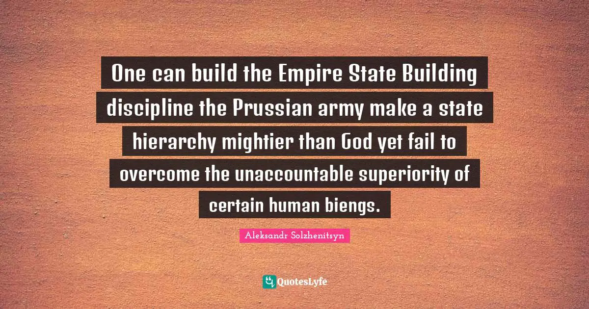 One can build the Empire State Building discipline the Prussian army make a state hierarchy mightier than God yet fail to overcome the unaccountable superiority of certain human biengs.