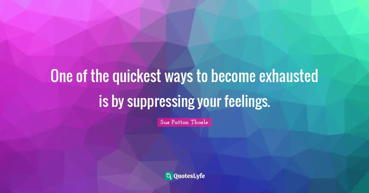 One of the quickest ways to become exhausted is by suppressing your feelings.