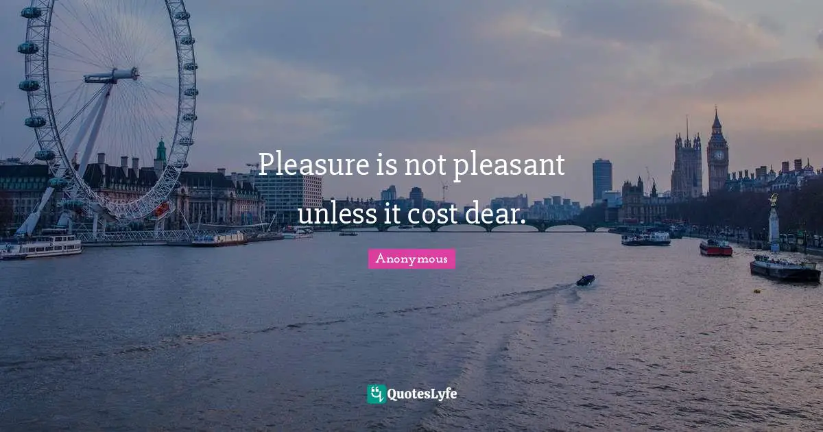 Pleasure is not pleasant unless it cost dear.