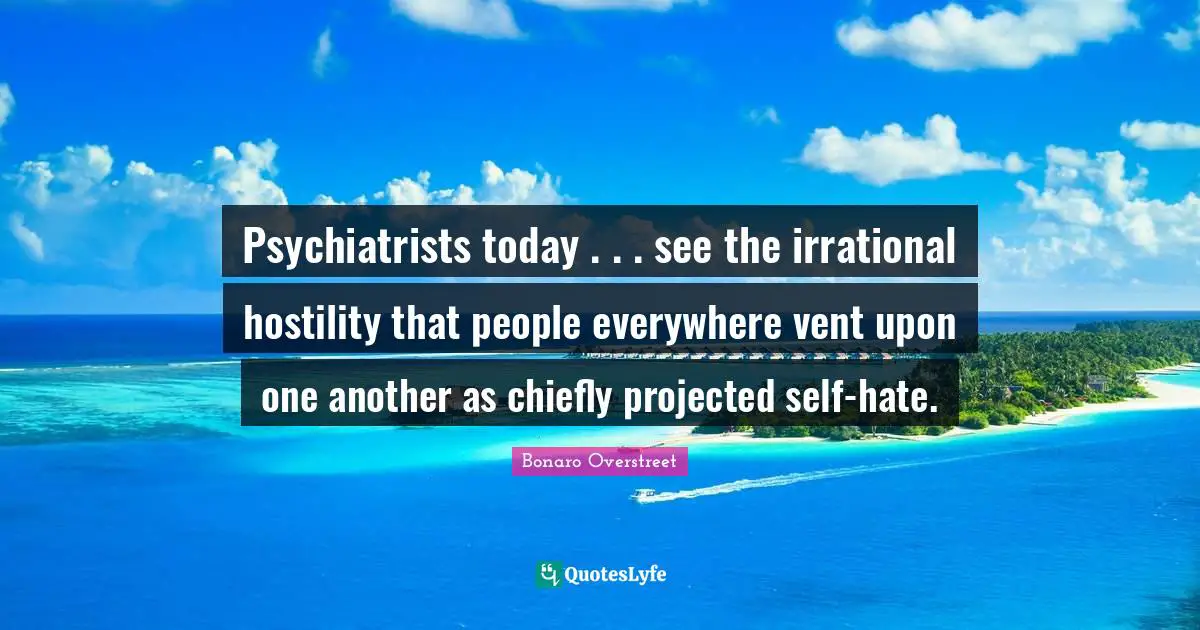 Psychiatrists today . . . see the irrational hostility that people everywhere vent upon one another as chiefly projected self-hate.