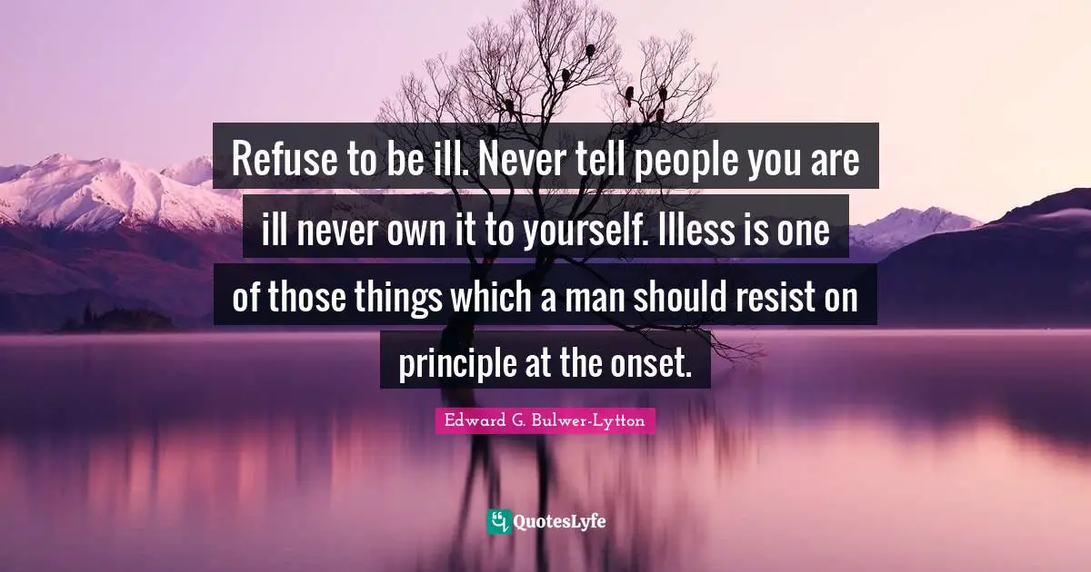 Refuse to be ill. Never tell people you are ill never own it to yourself. Illess is one of those things which a man should resist on principle at the onset.