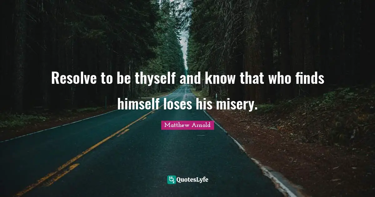 Resolve to be thyself and know that who finds himself loses his misery.