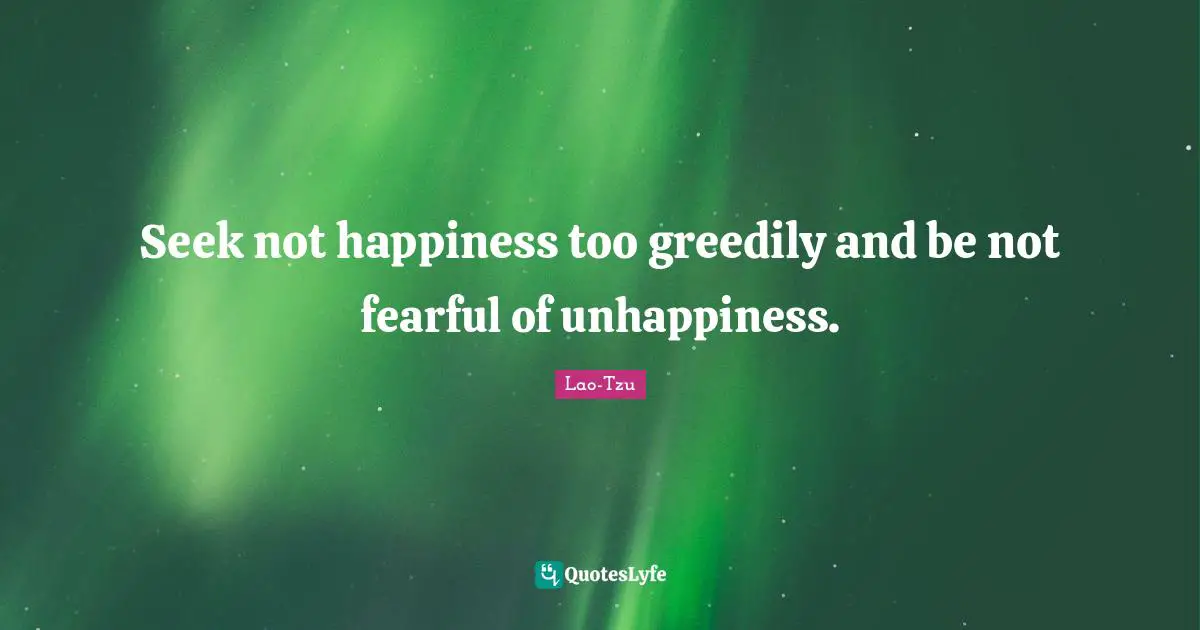 Seek not happiness too greedily and be not fearful of unhappiness.