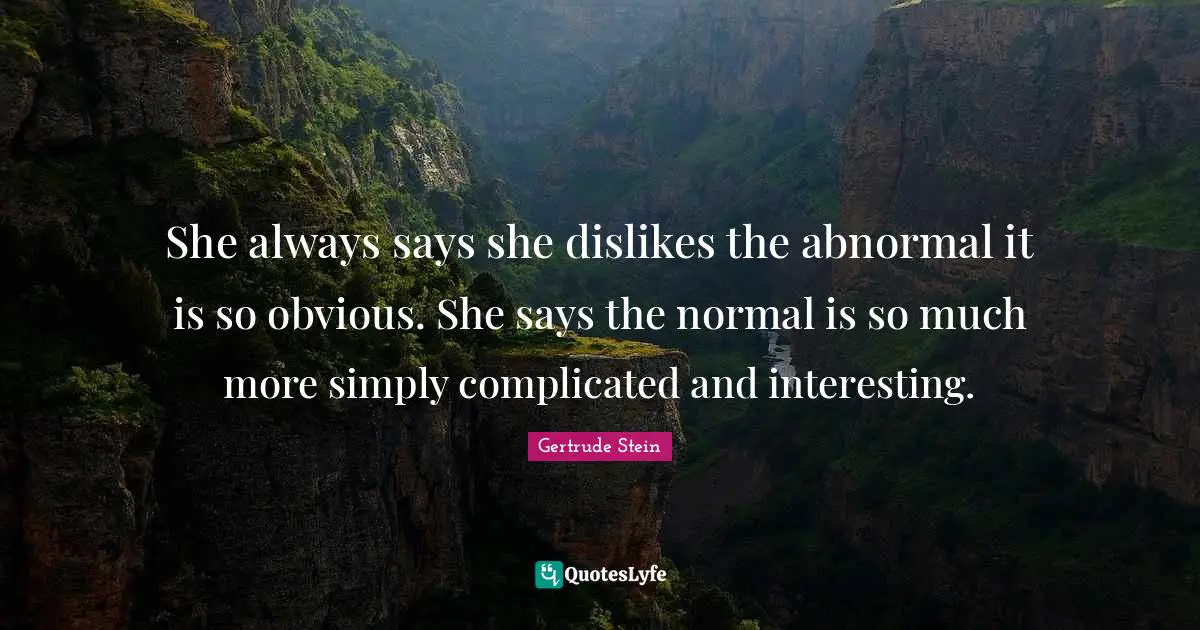 She always says she dislikes the abnormal it is so obvious. She says the normal is so much more simply complicated and interesting.