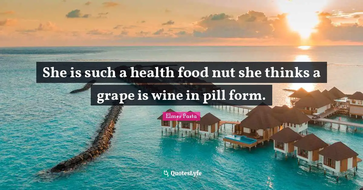 She is such a health food nut she thinks a grape is wine in pill form.