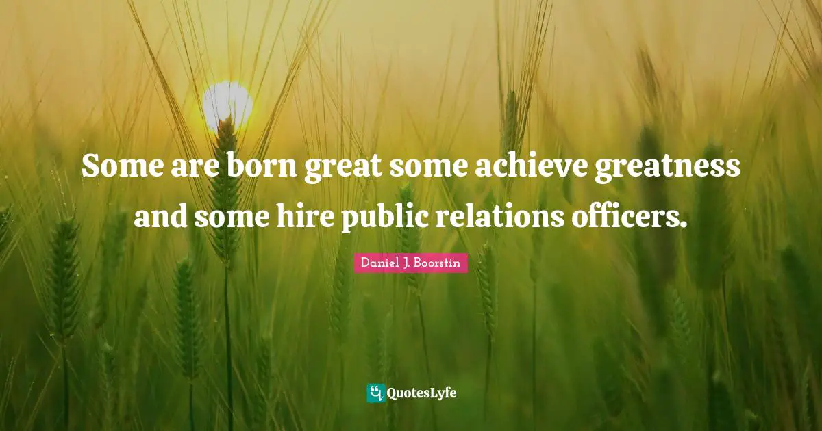 Some are born great some achieve greatness and some hire public relations officers.
