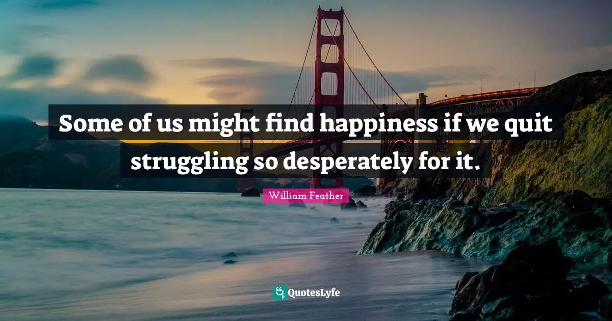 William Feather Quotes: "Some of us might find happiness if we quit struggling so desperately for it."