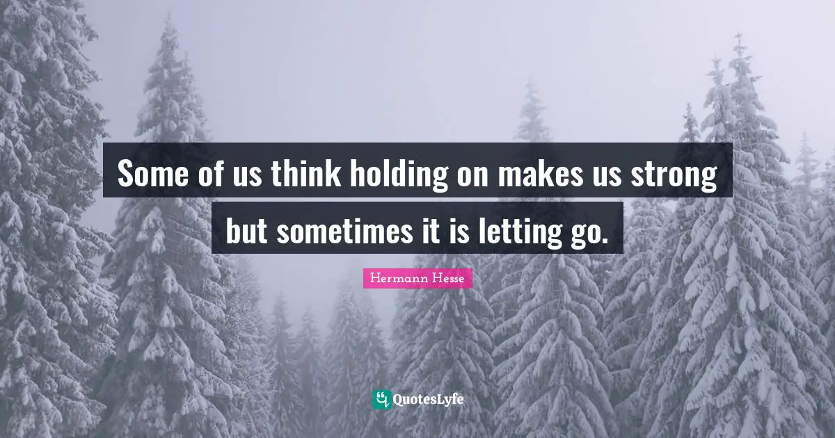 Some of us think holding on makes us strong but sometimes it is letting go.