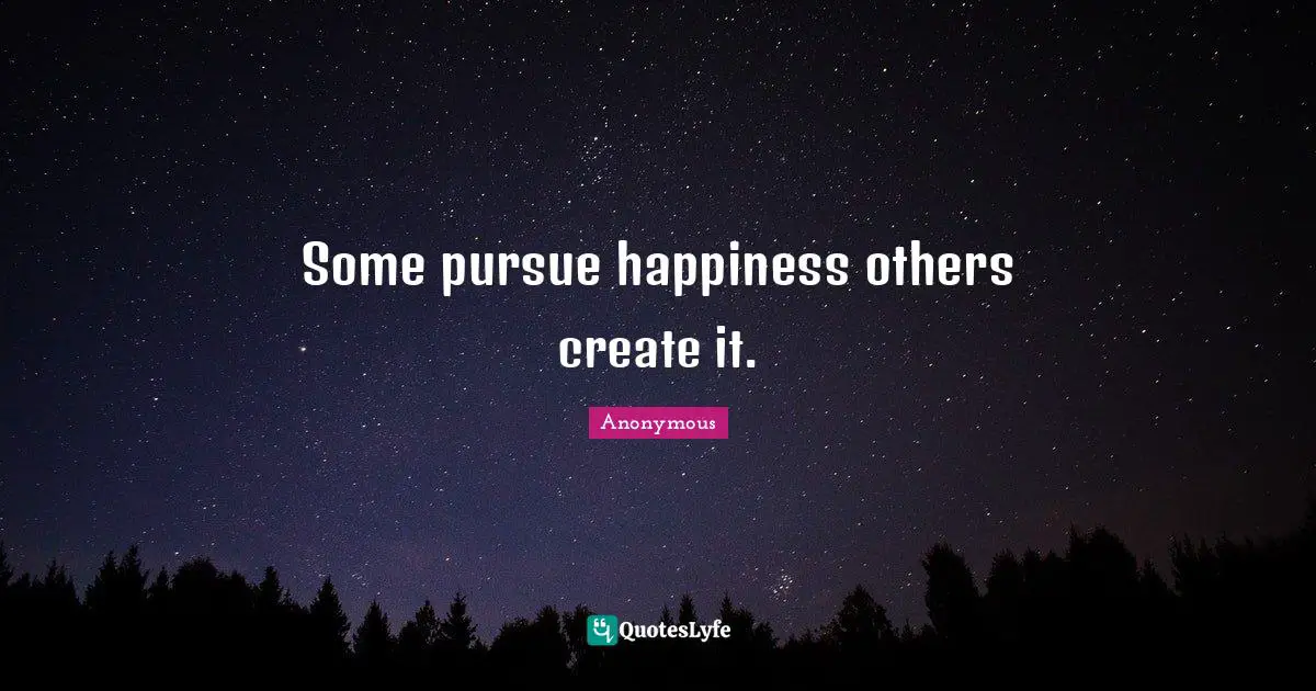 Some pursue happiness others create it.