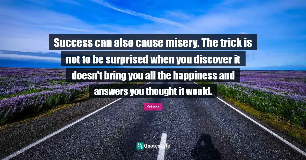 Prince Quotes: "Success can also cause misery. The trick is not to be surprised when you discover it doesn't bring you all the happiness and answers you thought it would."