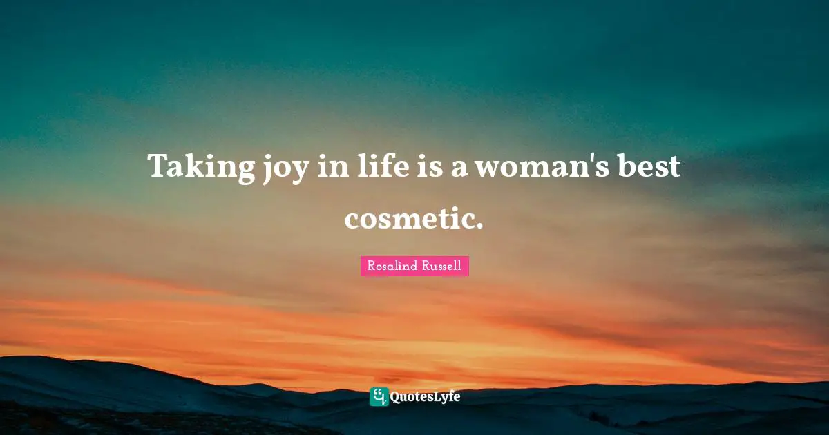 Taking joy in life is a woman's best cosmetic.