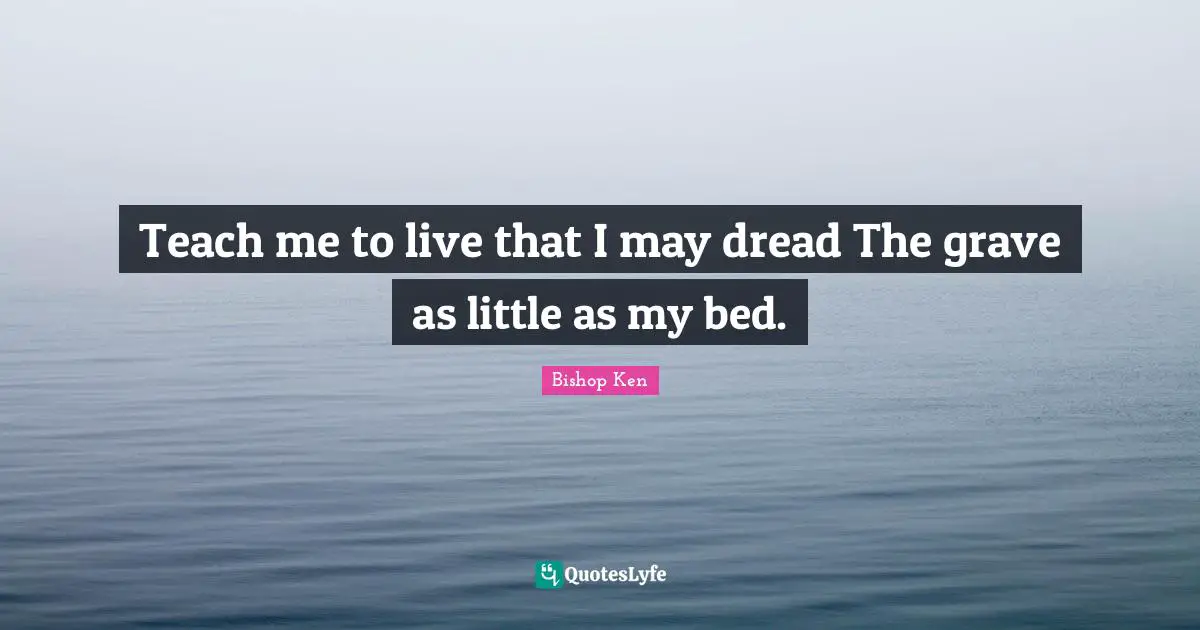 Teach me to live that I may dread The grave as little as my bed.