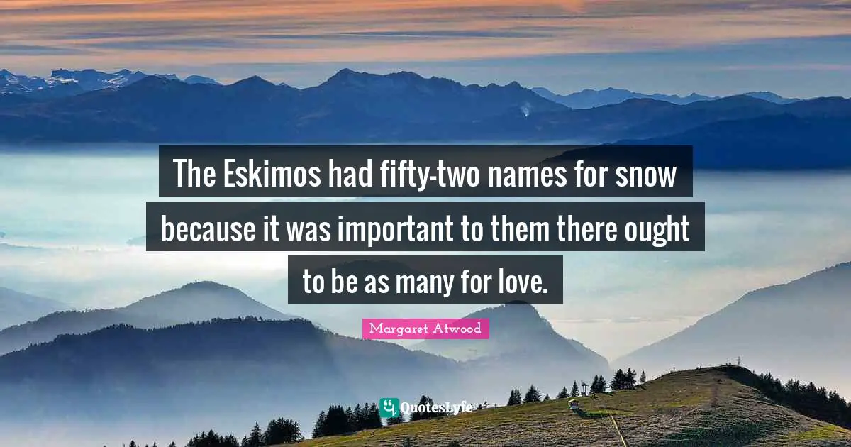 The Eskimos had fifty-two names for snow because it was important to them there ought to be as many for love.