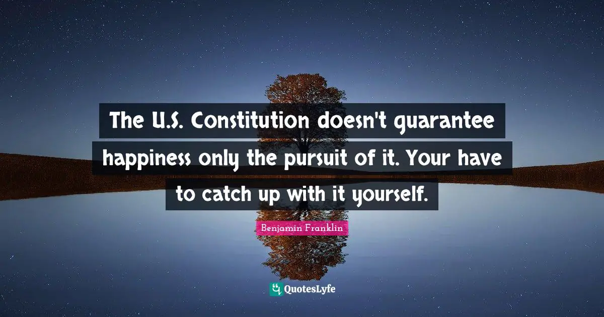 The U.S. Constitution doesn't guarantee happiness only the pursuit of it. Your have to catch up with it yourself.