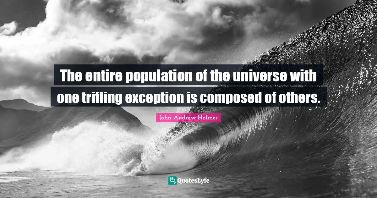 The entire population of the universe with one trifling exception is composed of others.