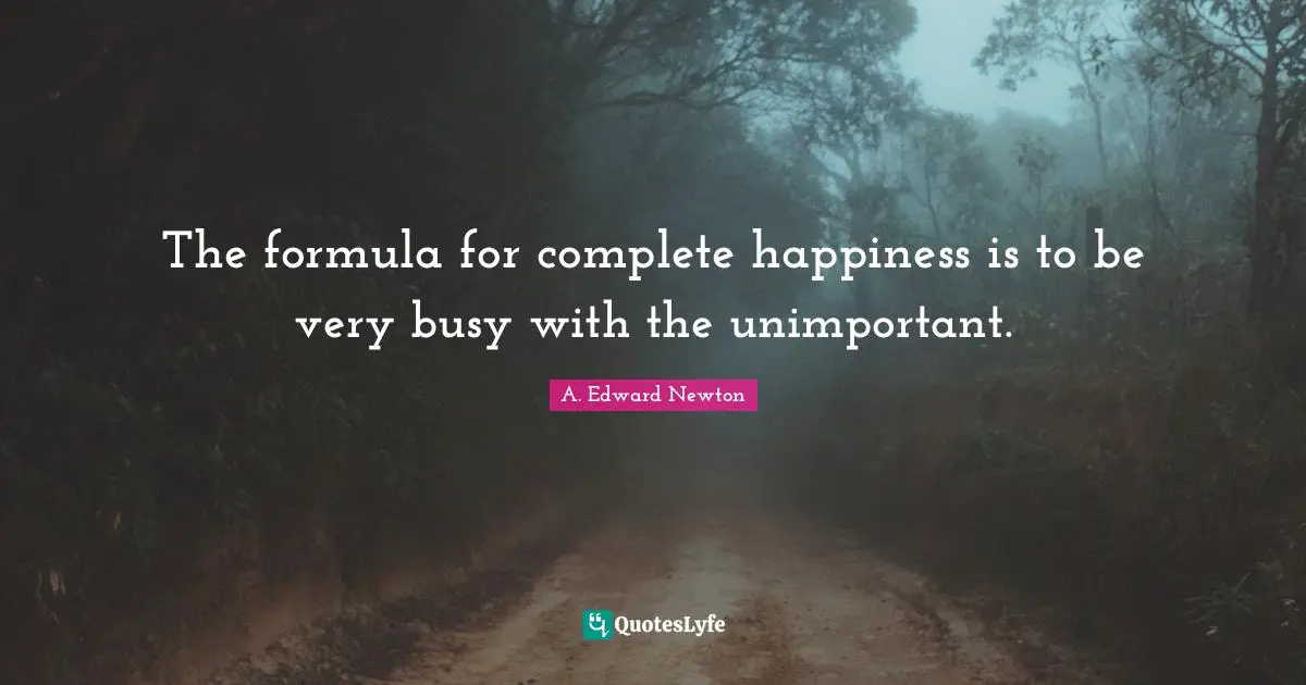 The formula for complete happiness is to be very busy with the unimportant.