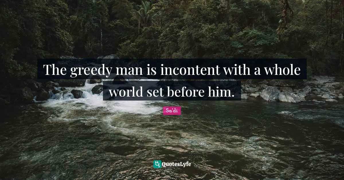 The greedy man is incontent with a whole world set before him.