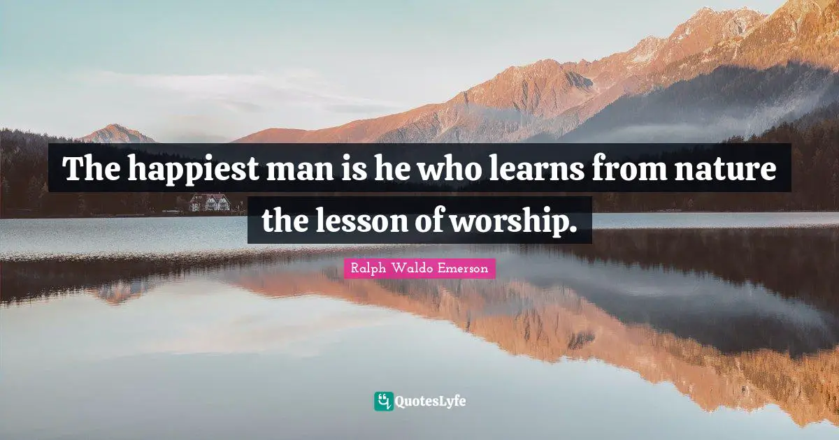 The happiest man is he who learns from nature the lesson of worship.