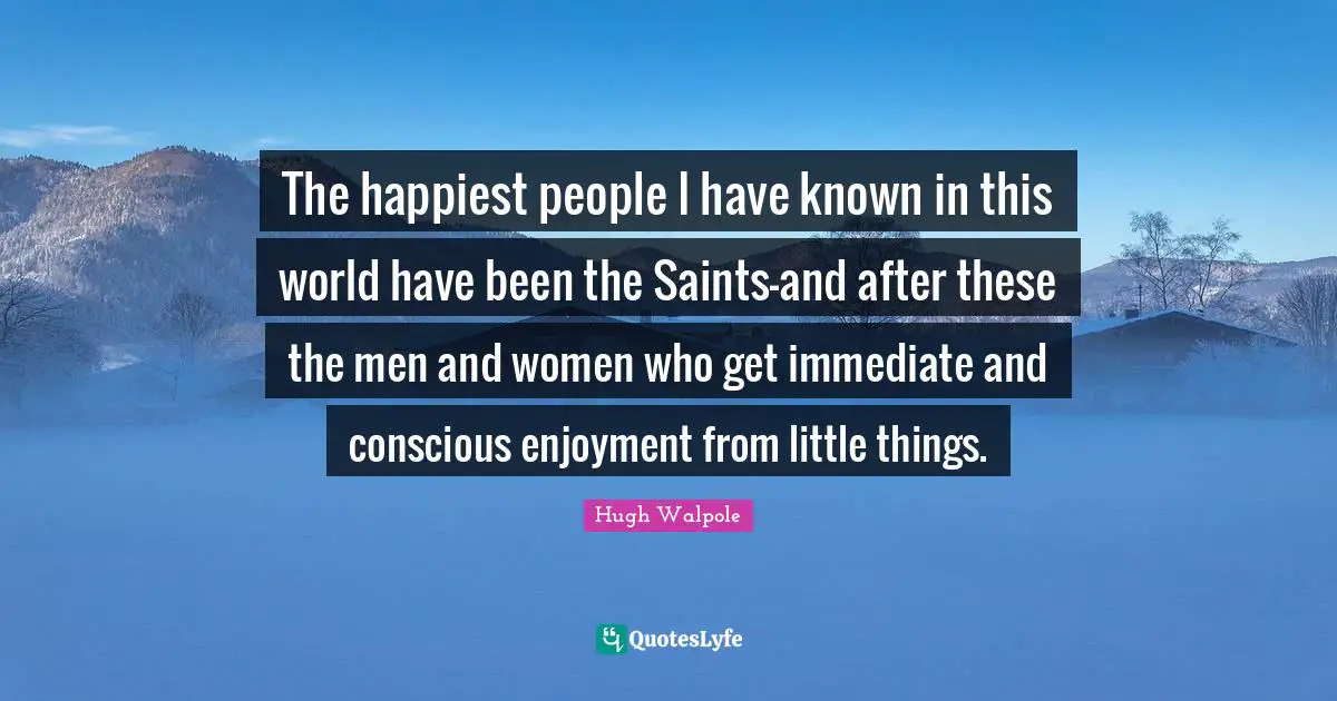 The happiest people I have known in this world have been the Saints-and after these the men and women who get immediate and conscious enjoyment from little things.