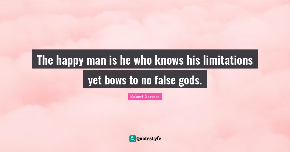 The happy man is he who knows his limitations yet bows to no false gods.