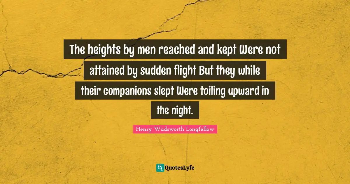 The heights by men reached and kept Were not attained by sudden flight But they while their companions slept Were toiling upward in the night.