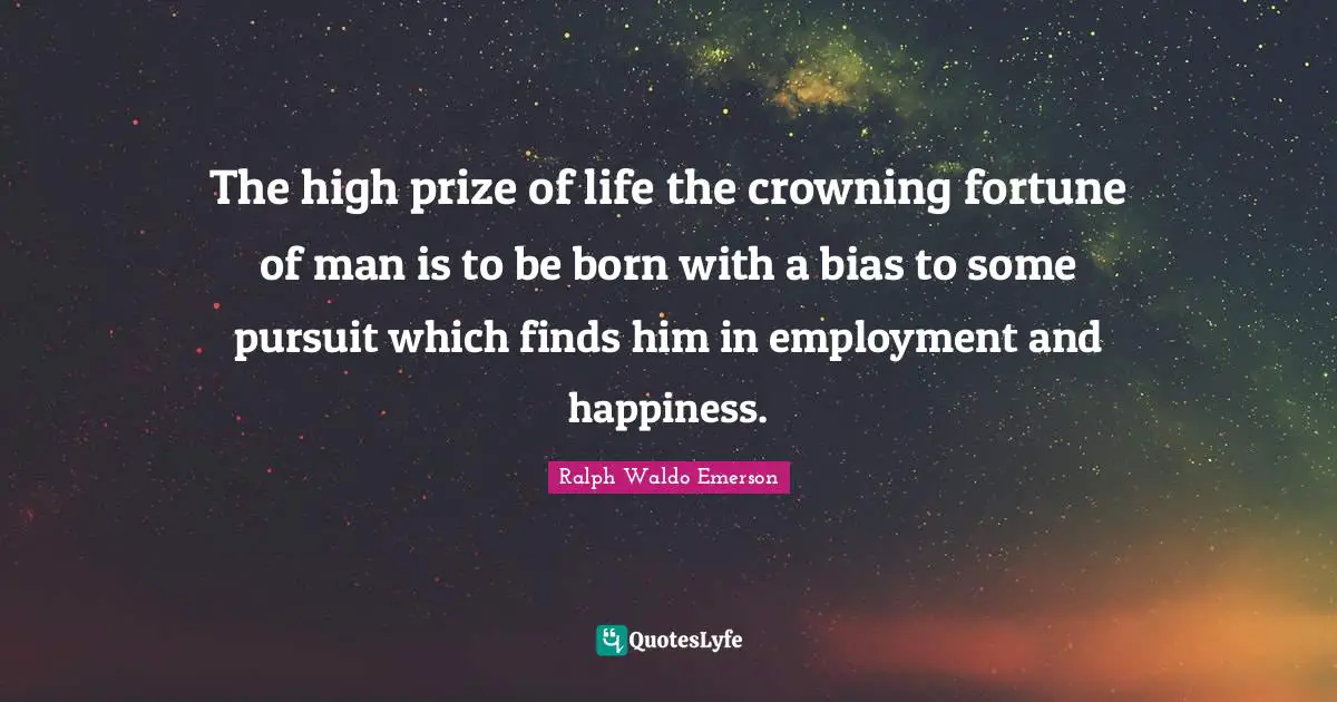 The high prize of life the crowning fortune of man is to be born with a bias to some pursuit which finds him in employment and happiness.