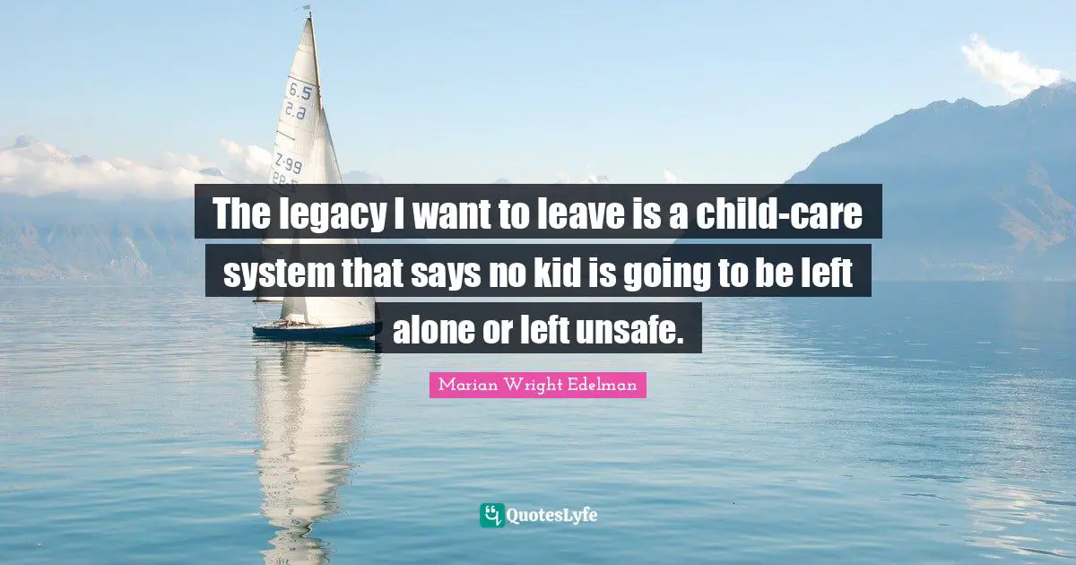 The legacy I want to leave is a child-care system that says no kid is going to be left alone or left unsafe.