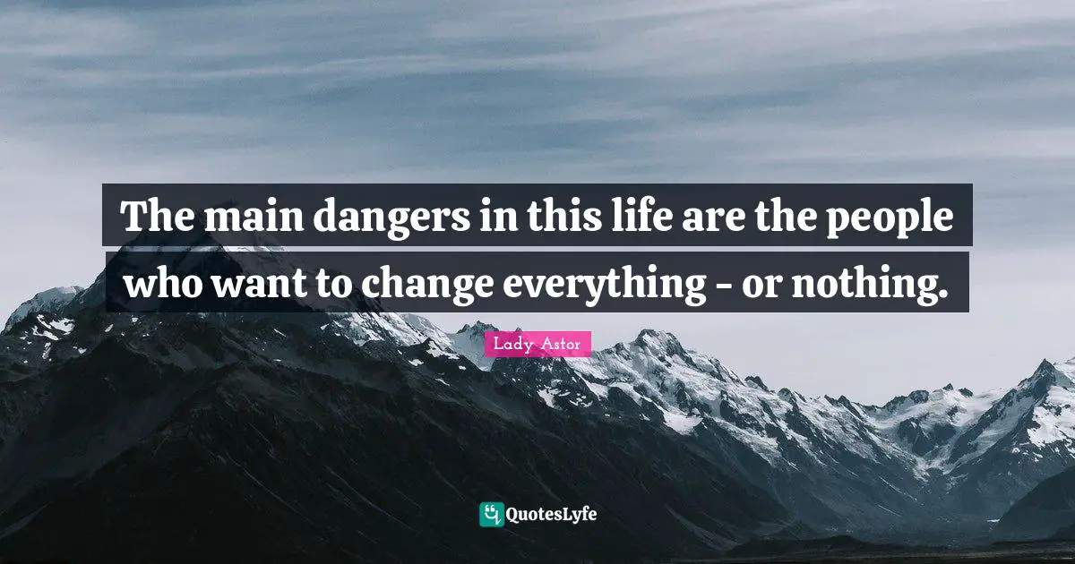 The main dangers in this life are the people who want to change everything - or nothing.