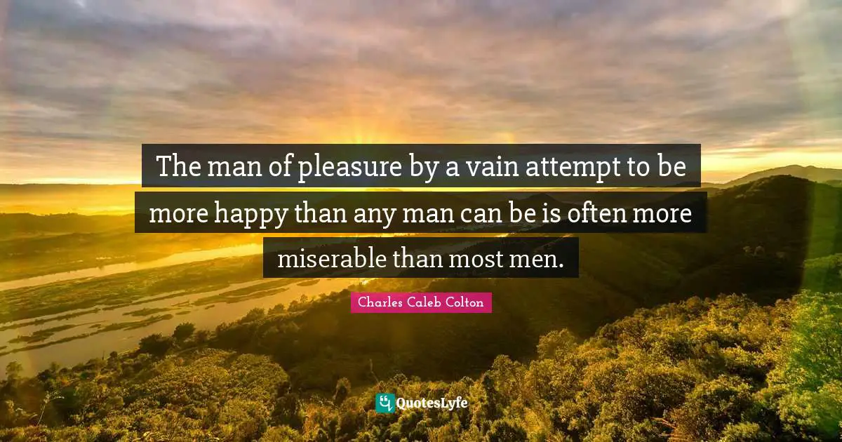 The man of pleasure by a vain attempt to be more happy than any man can be is often more miserable than most men.