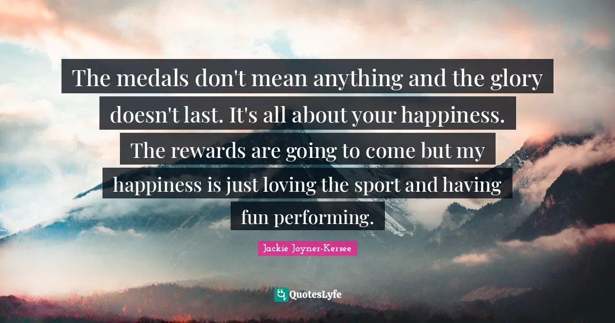 Jackie Joyner-Kersee Quotes: "The medals don't mean anything and the glory doesn't last. It's all about your happiness. The rewards are going to come but my happiness is just loving the sport and having fun performing."