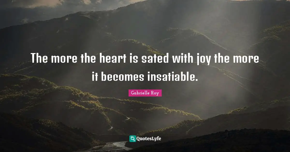 The more the heart is sated with joy the more it becomes insatiable.