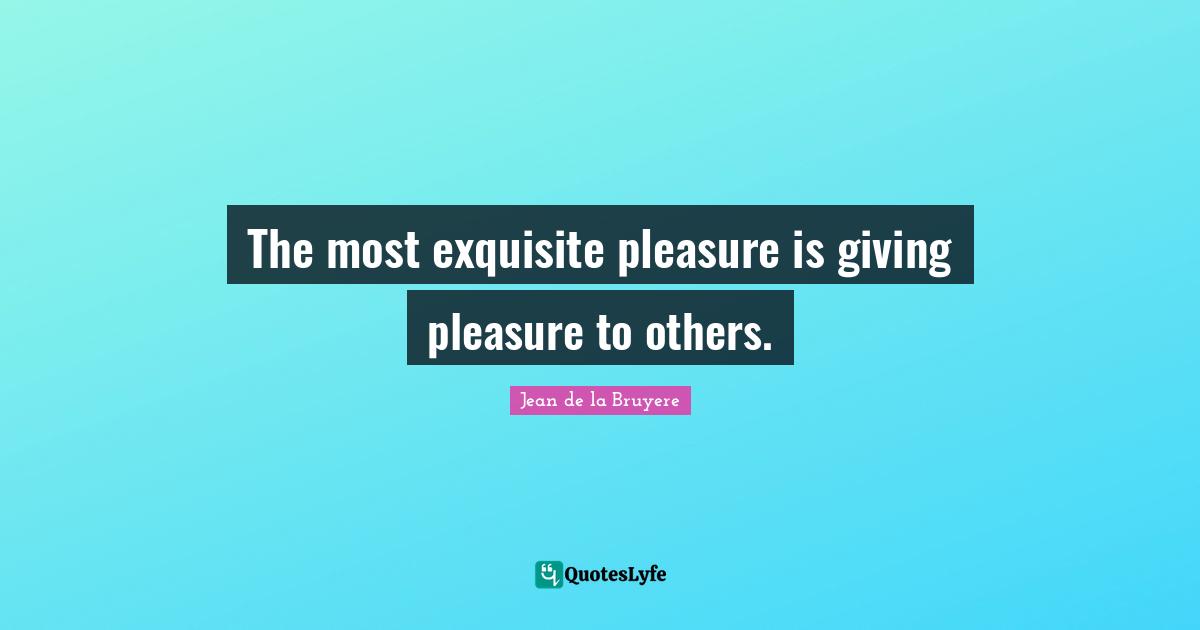 Jean De La Bruyere Quotes: "The most exquisite pleasure is giving pleasure to others."