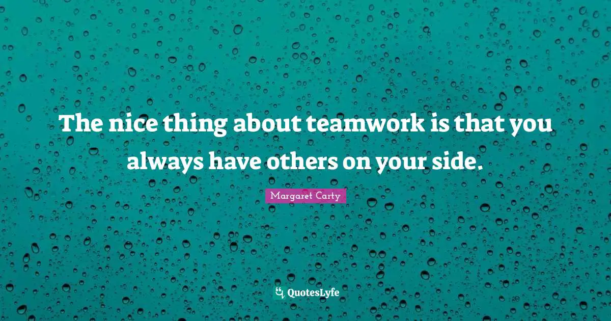 The nice thing about teamwork is that you always have others on your side.