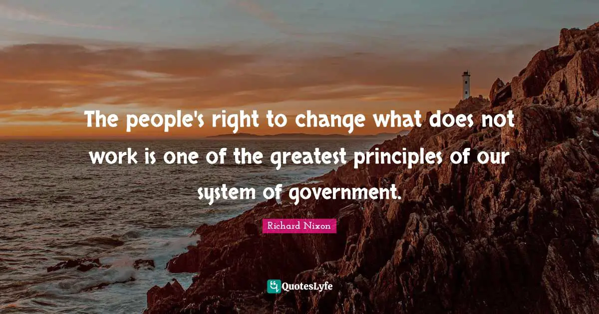 The people's right to change what does not work is one of the greatest principles of our system of government.