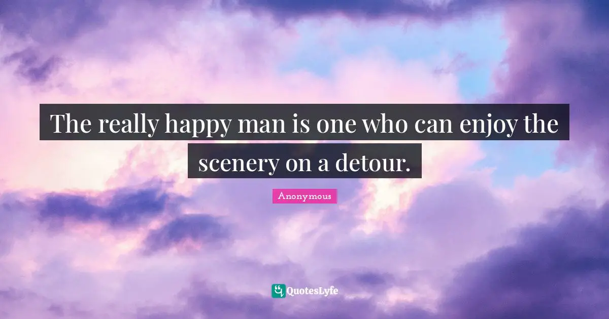 The really happy man is one who can enjoy the scenery on a detour.