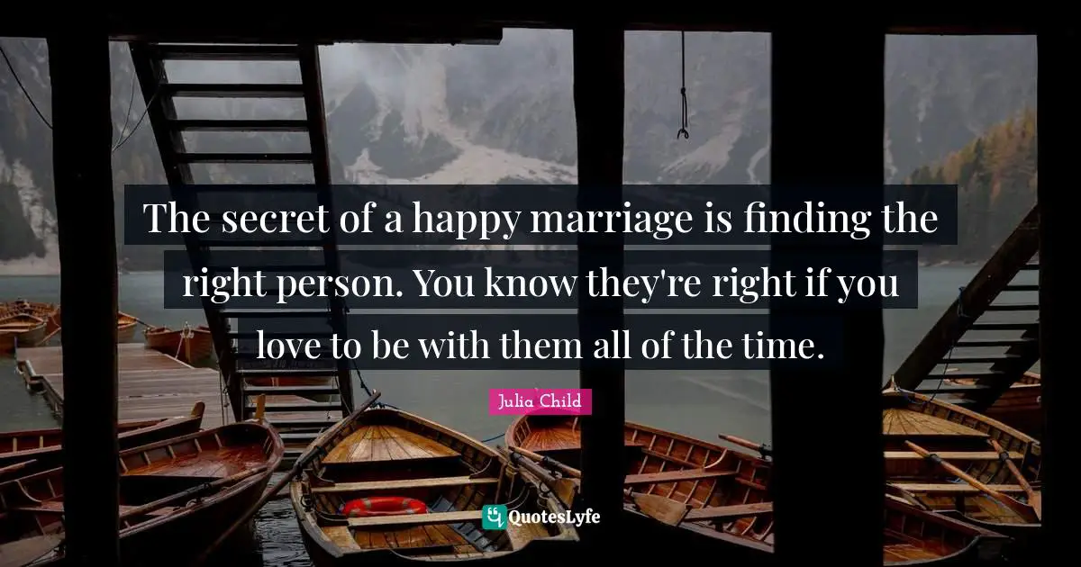 The secret of a happy marriage is finding the right person. You know they're right if you love to be with them all of the time.