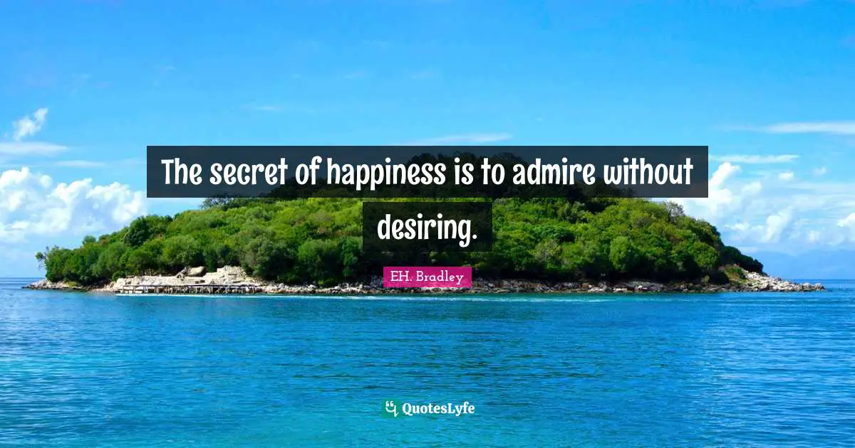 The secret of happiness is to admire without desiring.