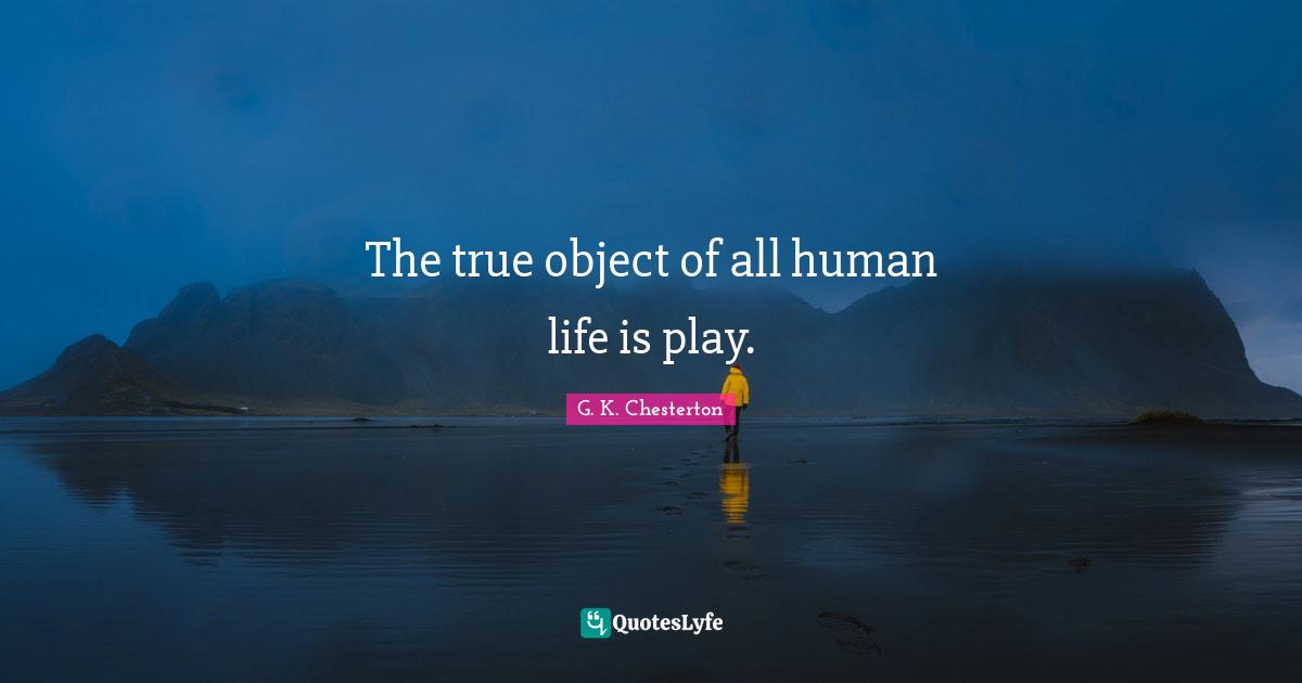 The true object of all human life is play.