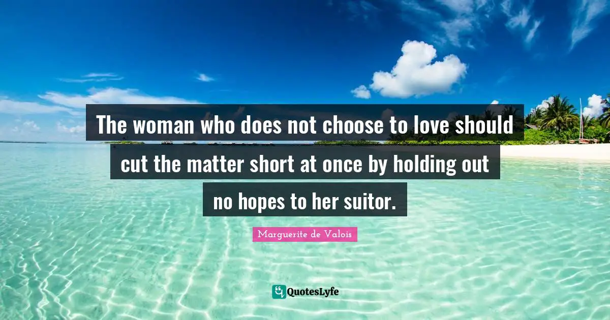 The woman who does not choose to love should cut the matter short at once by holding out no hopes to her suitor.