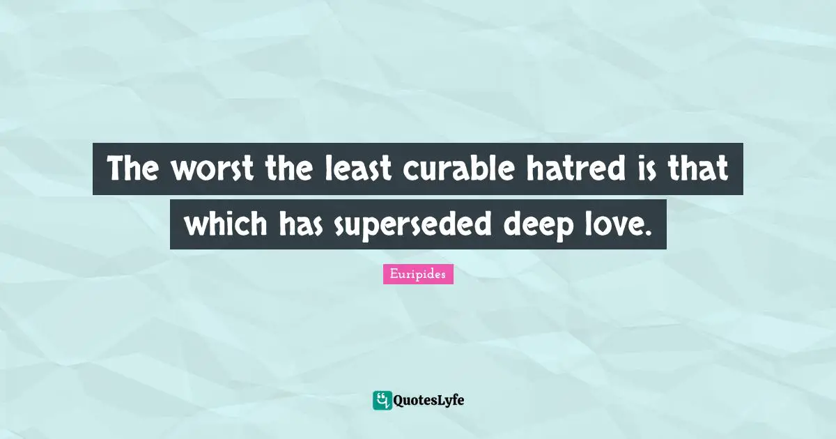 The worst the least curable hatred is that which has superseded deep love.