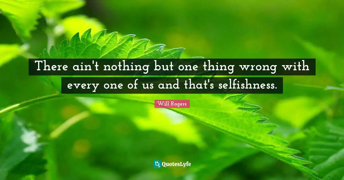 There ain't nothing but one thing wrong with every one of us and that's selfishness.